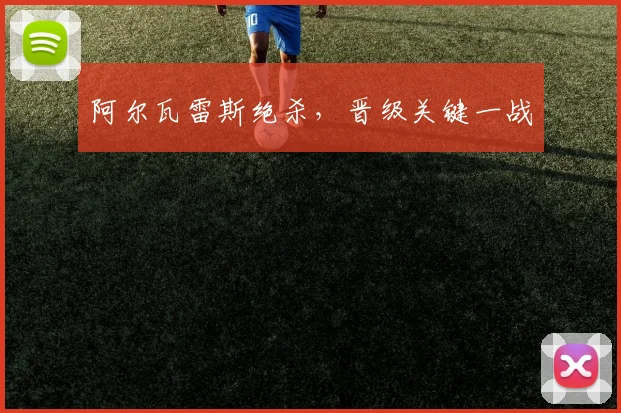 阿尔瓦雷斯绝杀，晋级关键一战