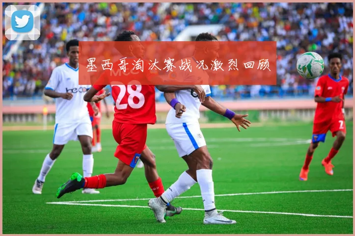 墨西哥淘汰赛战况激烈回顾