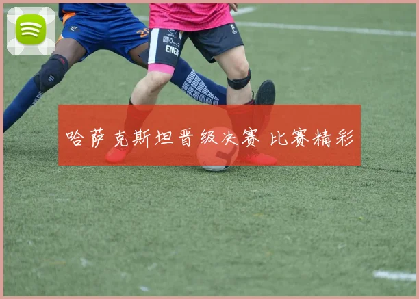 哈萨克斯坦晋级决赛 比赛精彩