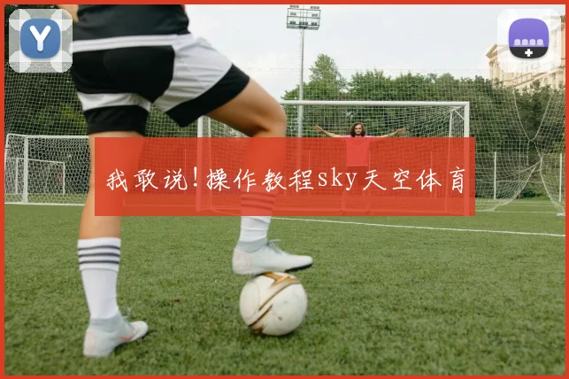 我敢说!操作教程sky天空体育