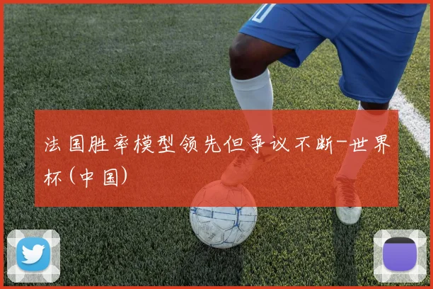法国胜率模型领先但争议不断-世界杯(中国)