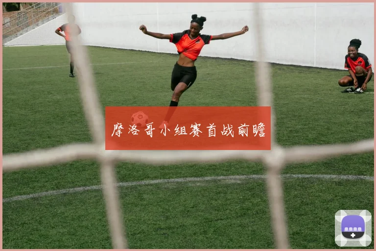 摩洛哥小组赛首战前瞻