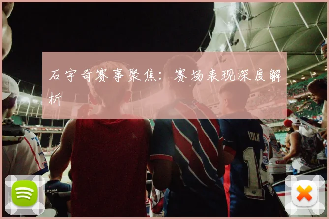 石宇奇赛事聚焦：赛场表现深度解析
