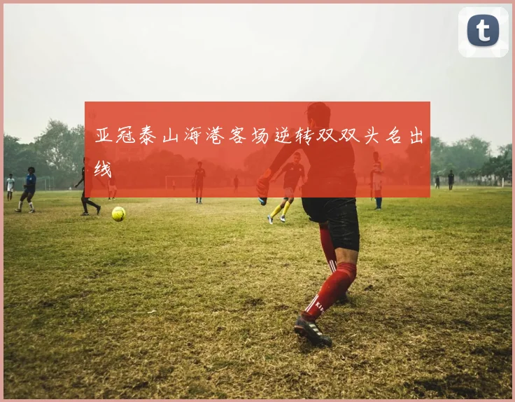 亚冠泰山海港客场逆转双双头名出线