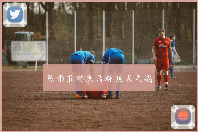 陈雨菲对决马林焦点之战