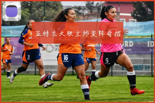 亚特兰大联主帅变阵奇招
