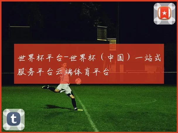 世界杯平台-世界杯（中国）一站式服务平台云端体育平台