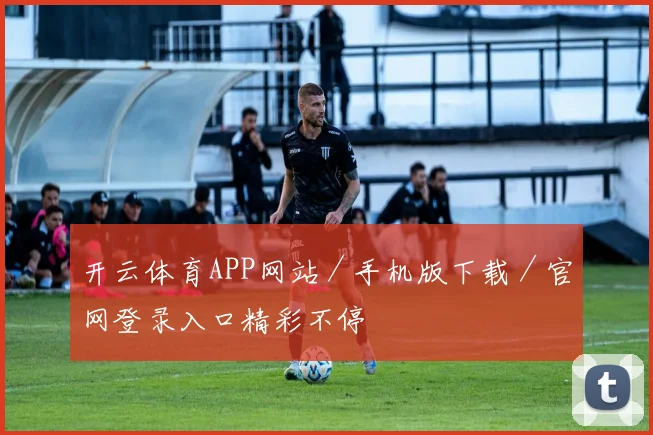 开云体育APP网站／手机版下载／官网登录入口精彩不停