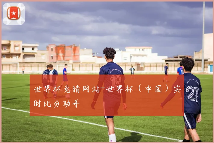 世界杯竞猜网站-世界杯（中国）实时比分助手