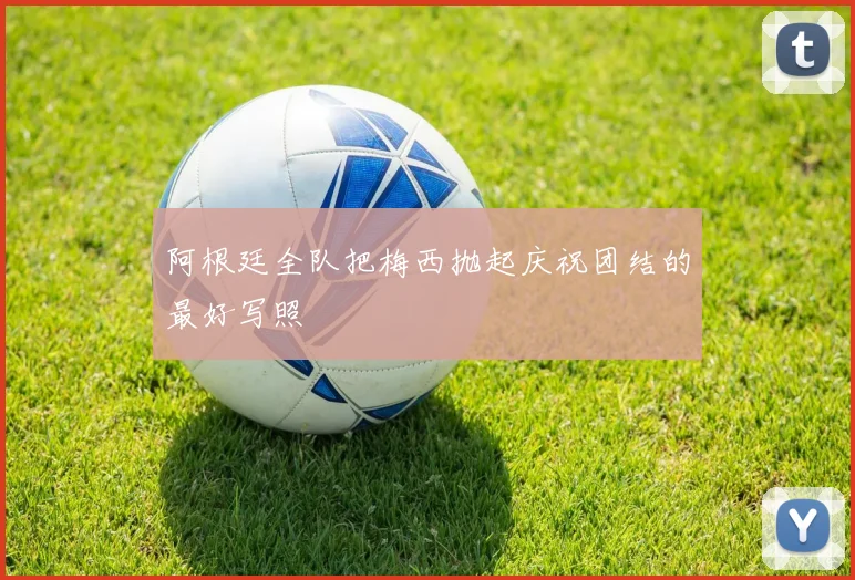 阿根廷全队把梅西抛起庆祝团结的最好写照