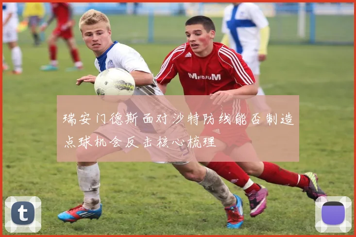 瑞安门德斯面对沙特防线能否制造点球机会反击核心梳理