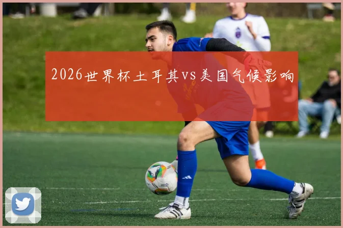 2026世界杯土耳其vs美国气候影响