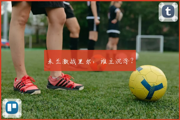 米兰激战里尔，谁主沉浮？
