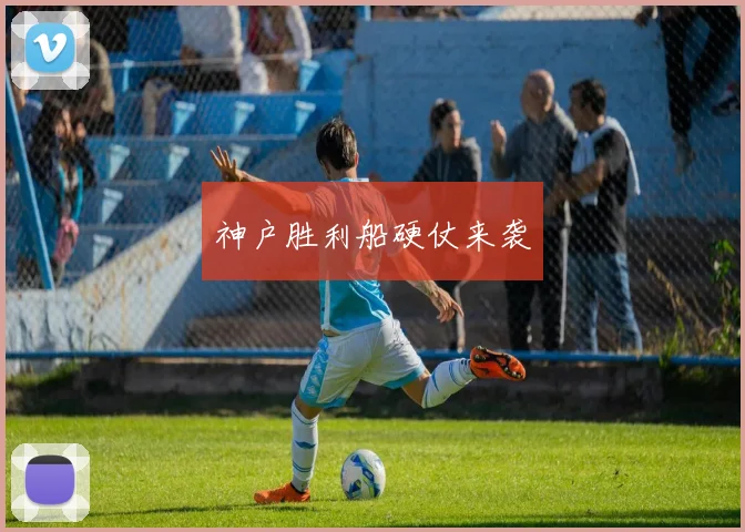 神户胜利船硬仗来袭