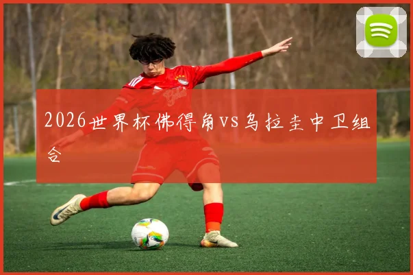 2026世界杯佛得角vs乌拉圭中卫组合