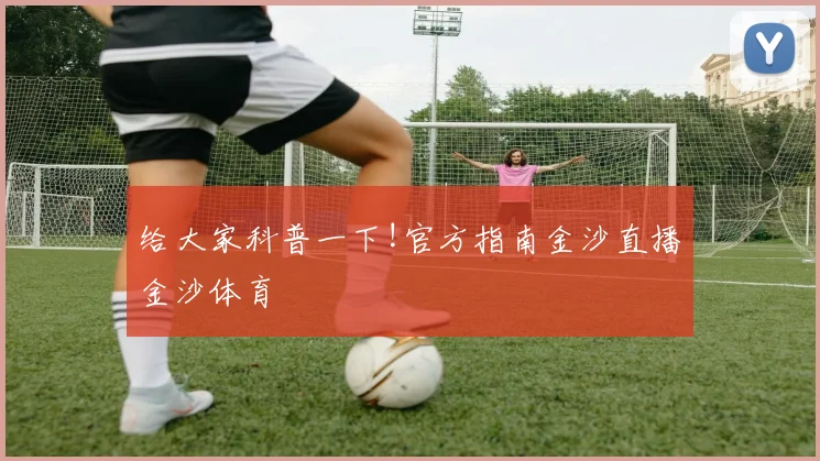 给大家科普一下!官方指南金沙直播金沙体育