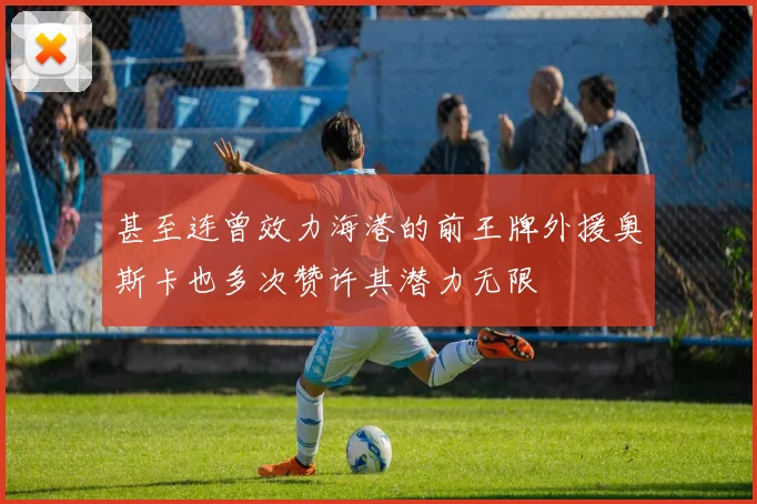 甚至连曾效力海港的前王牌外援奥斯卡也多次赞许其潜力无限