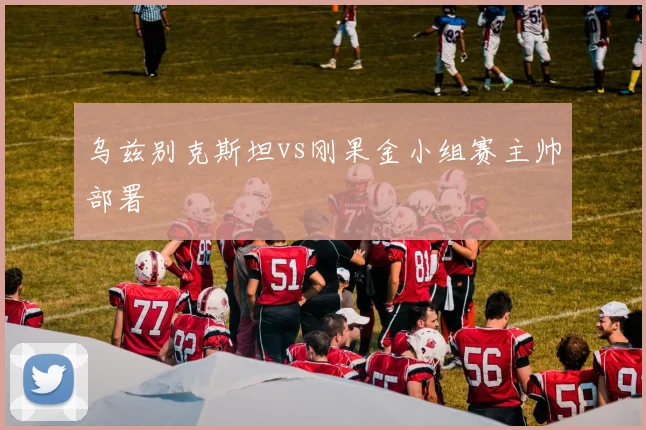 乌兹别克斯坦vs刚果金小组赛主帅部署