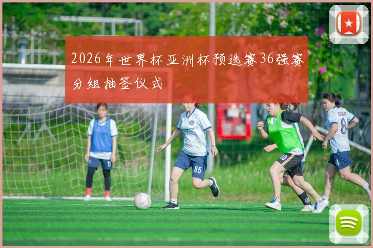 2026年世界杯亚洲杯预选赛36强赛分组抽签仪式