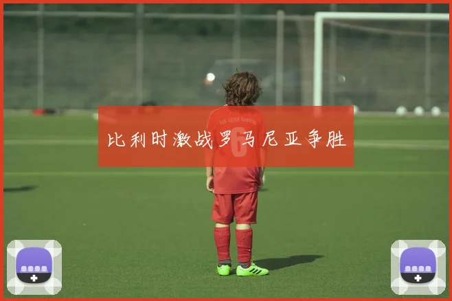 比利时激战罗马尼亚争胜