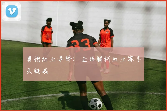 鲁德红土争锋：全面解析红土赛季关键战