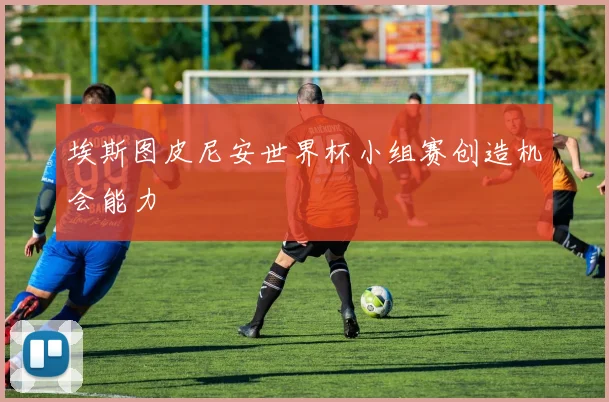 埃斯图皮尼安世界杯小组赛创造机会能力