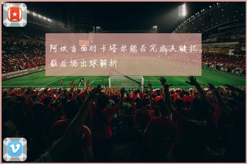 阿坎吉面对卡塔尔能否完成关键拦截后场出球解析
