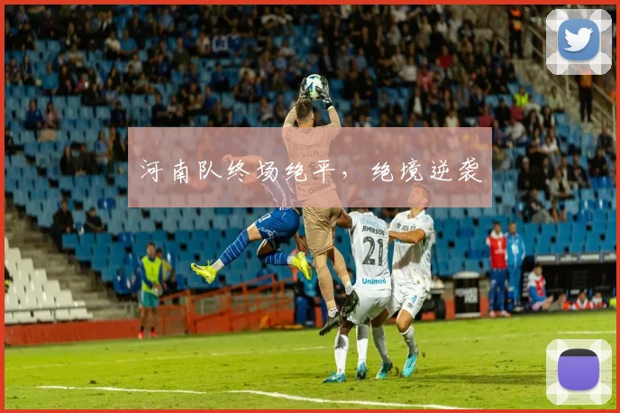 河南队终场绝平,绝境逆袭
