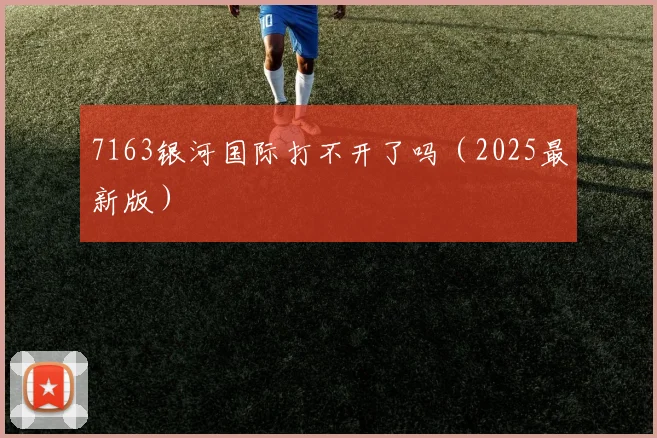 7163银河国际打不开了吗（2025最新版）