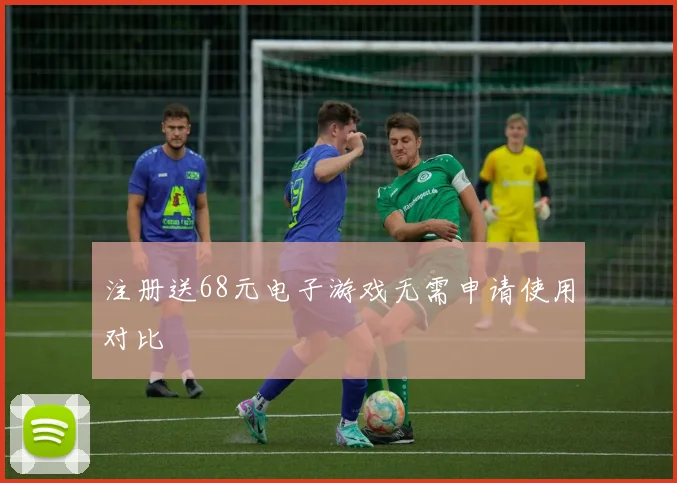 注册送68元电子游戏无需申请使用对比