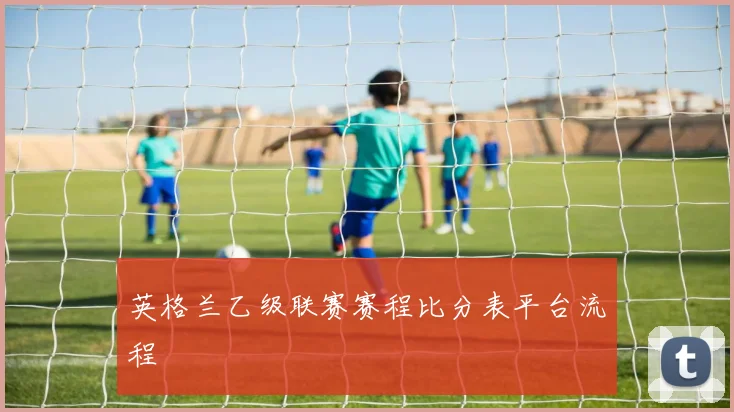 英格兰乙级联赛赛程比分表平台流程