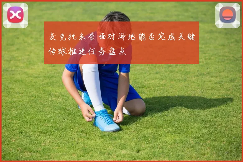 麦克托米奈面对海地能否完成关键传球推进任务盘点