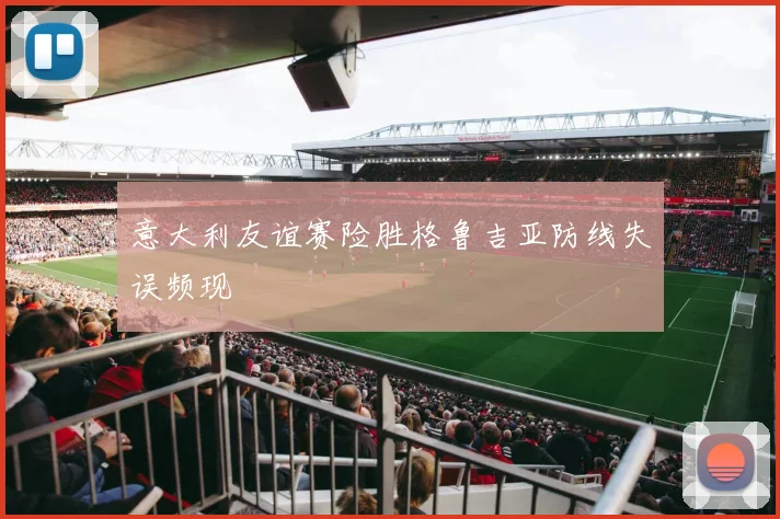 意大利友谊赛险胜格鲁吉亚防线失误频现