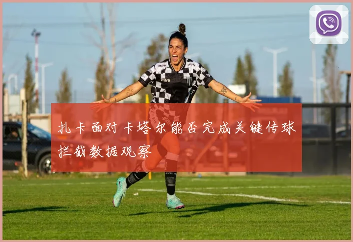 扎卡面对卡塔尔能否完成关键传球拦截数据观察