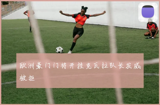 欧洲豪门门将开挂克瓦拉队长发威被拒
