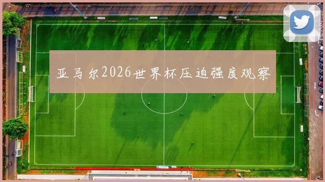 亚马尔2026世界杯压迫强度观察