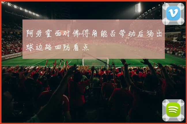 阿劳霍面对佛得角能否带动后场出球边路回防看点