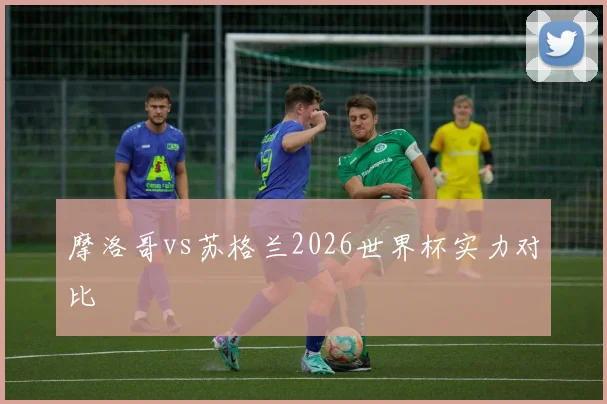 摩洛哥vs苏格兰2026世界杯实力对比