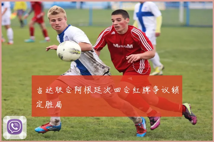 吉达联合阿根廷次回合红牌争议锁定胜局