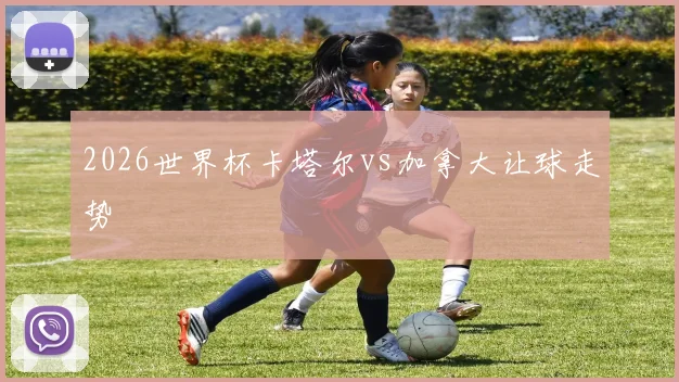 2026世界杯卡塔尔vs加拿大让球走势