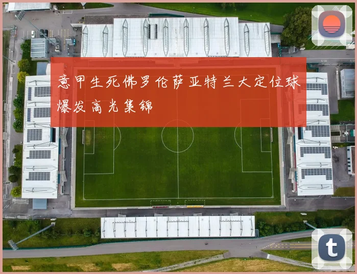 意甲生死佛罗伦萨亚特兰大定位球爆发高光集锦