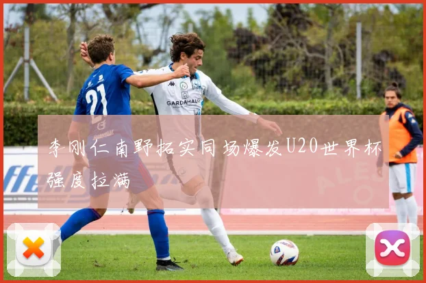 李刚仁南野拓实同场爆发U20世界杯强度拉满