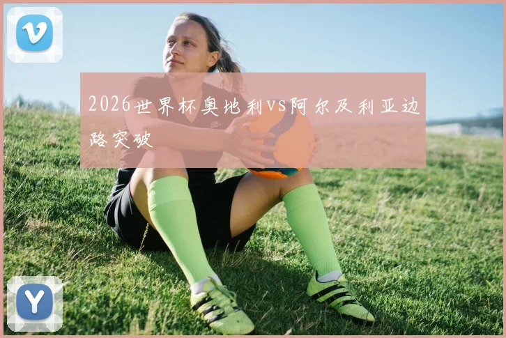 2026世界杯奥地利vs阿尔及利亚边路突破