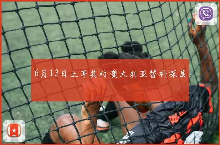 6月13日土耳其对澳大利亚替补深度