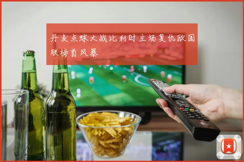 丹麦点球大战比利时主场复仇欧国联榜首风暴