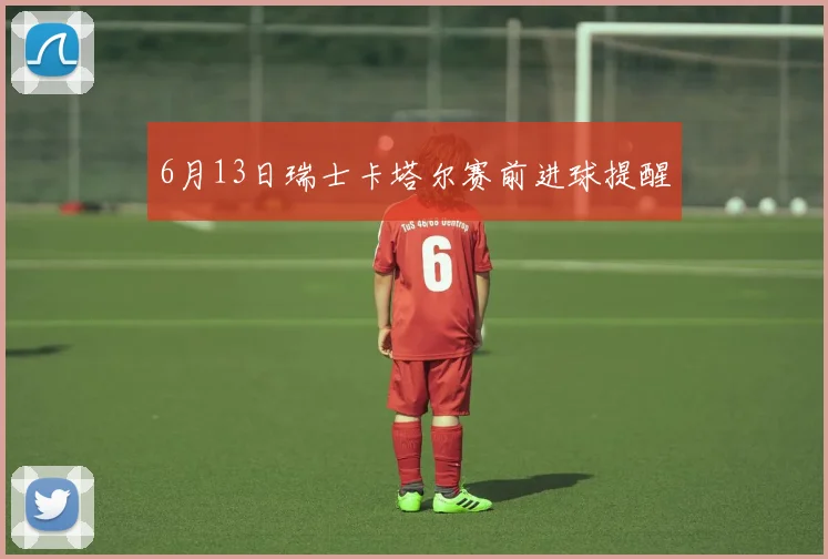 6月13日瑞士卡塔尔赛前进球提醒
