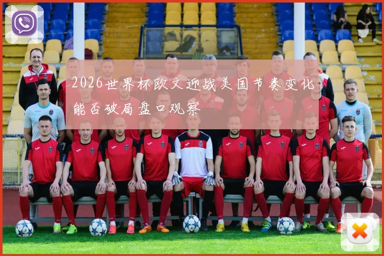 2026世界杯欧文迎战美国节奏变化能否破局盘口观察