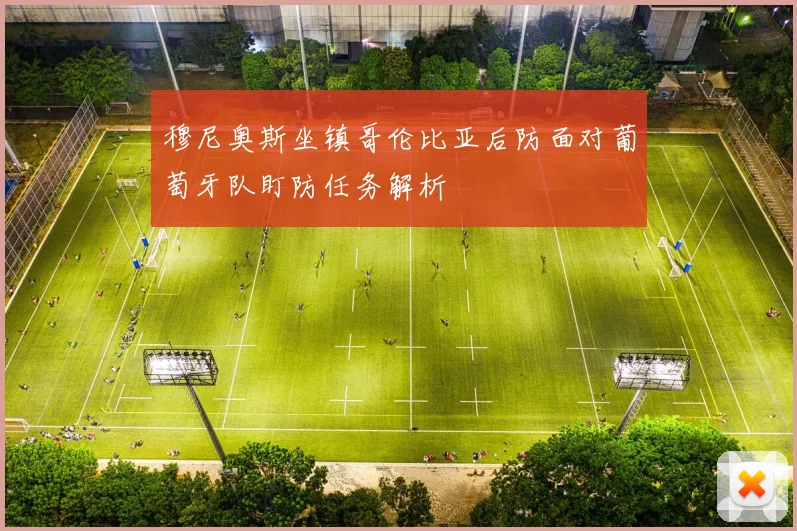 穆尼奥斯坐镇哥伦比亚后防面对葡萄牙队盯防任务解析