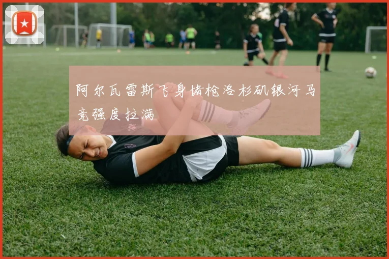 阿尔瓦雷斯飞身堵枪洛杉矶银河马竞强度拉满