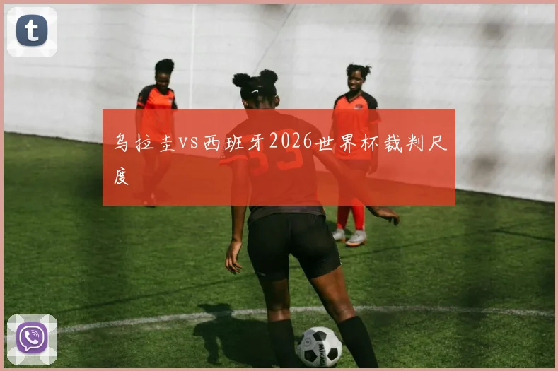 乌拉圭vs西班牙2026世界杯裁判尺度